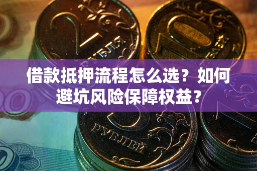 济南借款抵押流程怎么选？如何避坑风险保障权益？