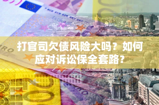 济南打官司欠债风险大吗？如何应对诉讼保全套路？