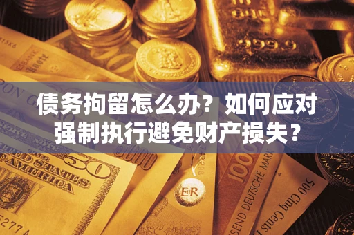 济南债务拘留怎么办？如何应对强制执行避免财产损失？
