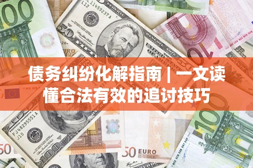 济南债务纠纷化解指南 | 一文读懂合法有效的追讨技巧
