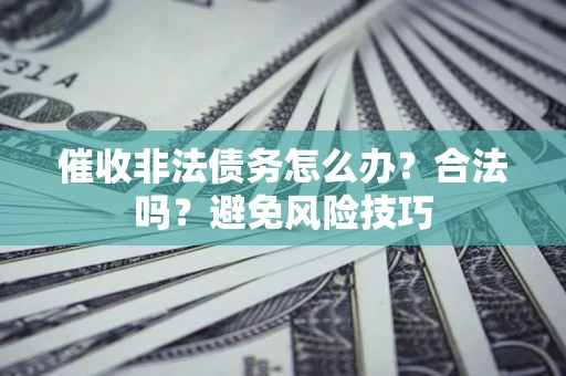 济南催收非法债务怎么办？合法吗？避免风险技巧
