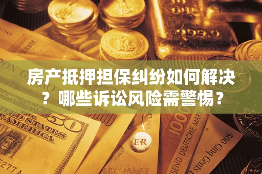 济南房产抵押担保纠纷如何解决？哪些诉讼风险需警惕？