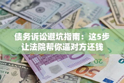 济南债务诉讼避坑指南：这5步让法院帮你逼对方还钱