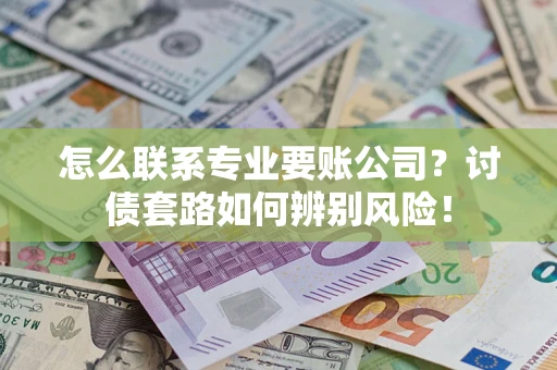 济南怎么联系专业要账公司？讨债套路如何辨别风险！