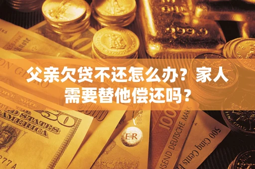 济南父亲欠贷不还怎么办？家人需要替他偿还吗？