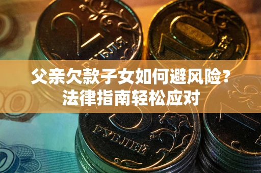 济南父亲欠款子女如何避风险？法律指南轻松应对