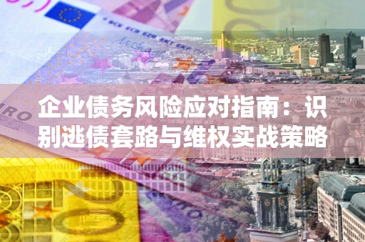 济南企业债务风险应对指南：识别逃债套路与维权实战策略