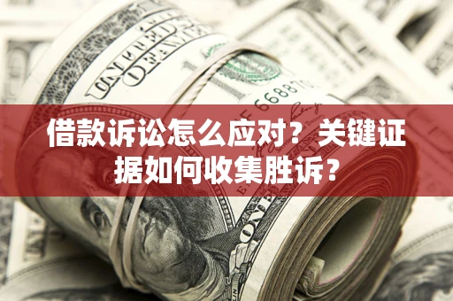 济南借款诉讼怎么应对？关键证据如何收集胜诉？