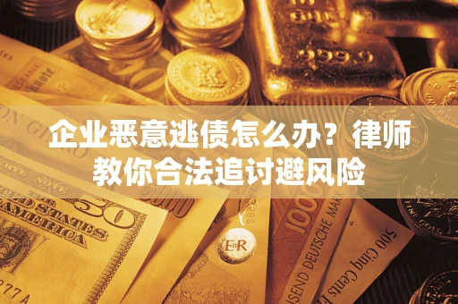 济南企业恶意逃债怎么办？律师教你合法追讨避风险