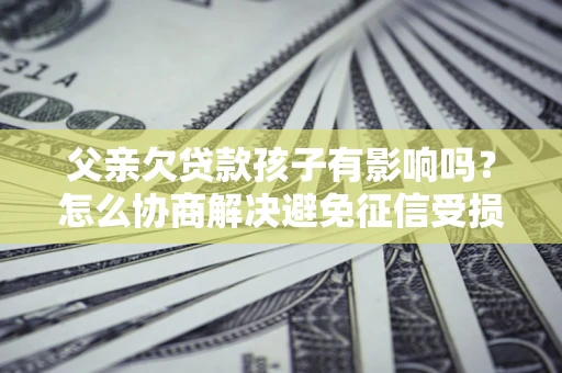 济南父亲欠贷款孩子有影响吗？怎么协商解决避免征信受损？