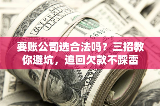 济南要账公司选合法吗？三招教你避坑，追回欠款不踩雷