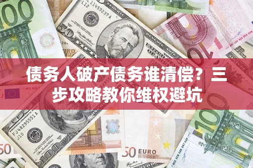 济南债务人破产债务谁清偿?三步攻略教你维权避坑 济南债务人破产债务谁清偿?三步攻略教你维权避坑