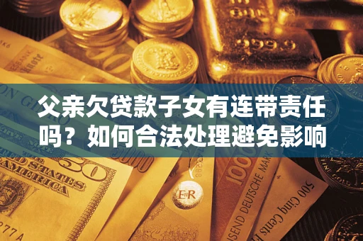 济南父亲欠贷款子女有连带责任吗？如何合法处理避免影响？
