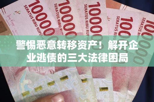 济南警惕恶意转移资产！解开企业逃债的三大法律困局