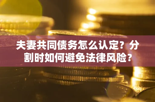 济南夫妻共同债务怎么认定？分割时如何避免法律风险？