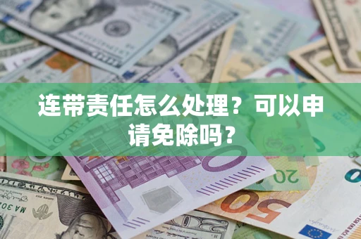 济南连带责任怎么处理？可以申请免除吗？