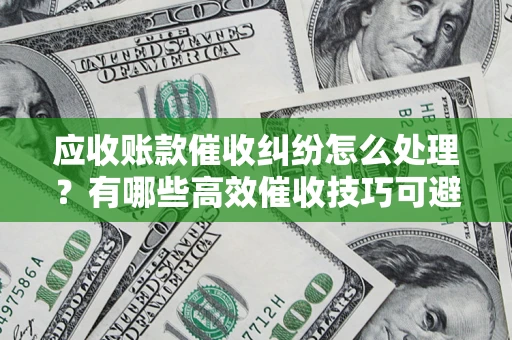 济南应收账款催收纠纷怎么处理？有哪些高效催收技巧可避免坏账？