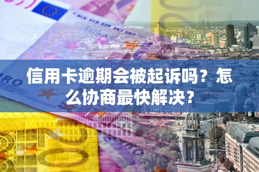 济南信用卡逾期会被起诉吗？怎么协商最快解决？