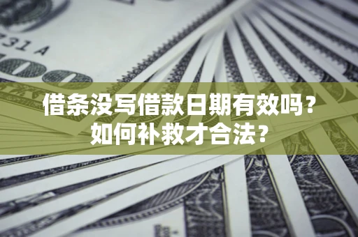 济南借条没写借款日期有效吗？如何补救才合法？
