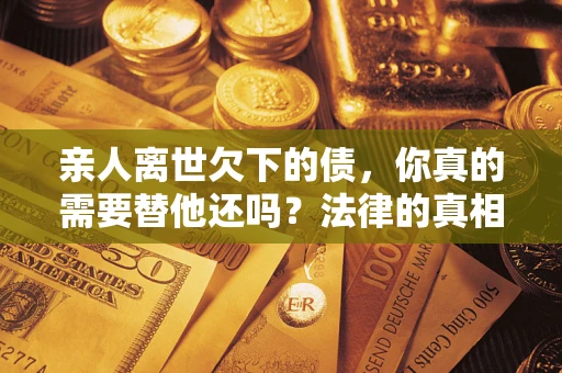 济南亲人离世欠下的债，你真的需要替他还吗？法律的真相或许与你想的不一样