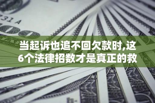 济南当起诉也追不回欠款时,这6个法律招数才是真正的救命稻草