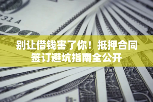 济南别让借钱害了你！抵押合同签订避坑指南全公开
