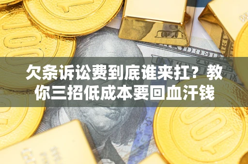 济南欠条诉讼费到底谁来扛？教你三招低成本要回血汗钱