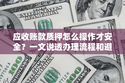 济南应收账款质押怎么操作才安全？一文说透办理流程和避险绝招